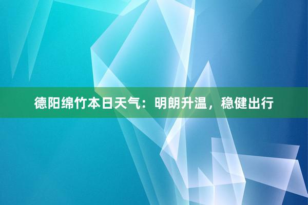 德阳绵竹本日天气：明朗升温，稳健出行